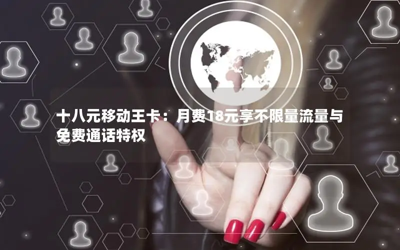 十八元移动王卡：月费18元享不限量流量与免费通话特权