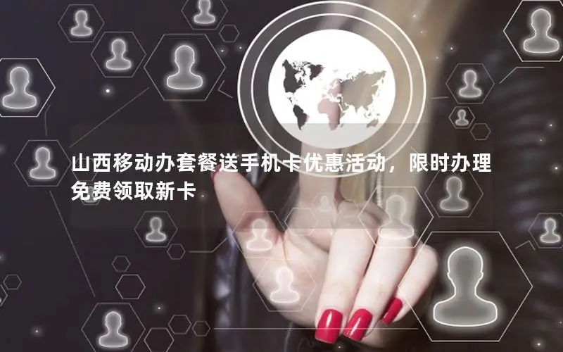 山西移动办套餐送手机卡优惠活动，限时办理免费领取新卡
