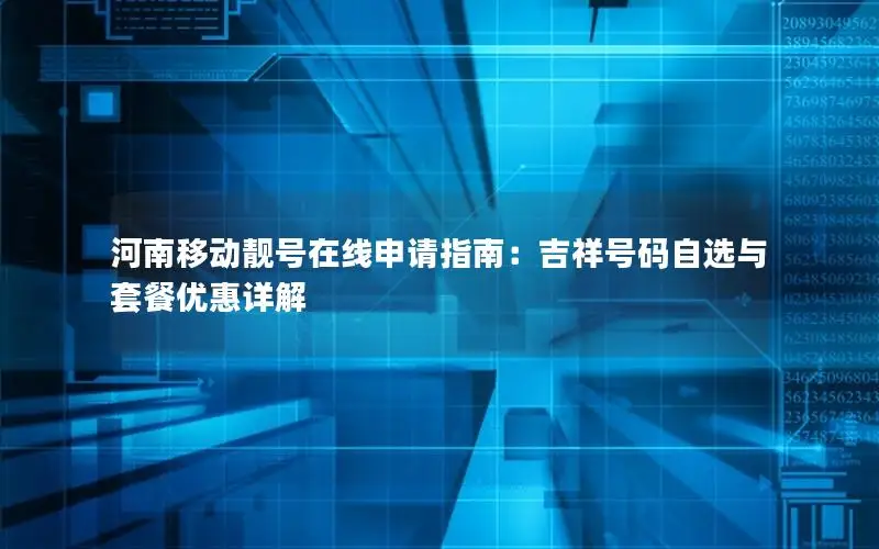 河南移动靓号在线申请指南：吉祥号码自选与套餐优惠详解