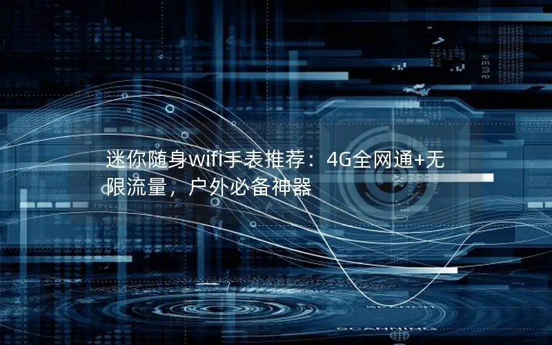 迷你随身wifi手表推荐：4G全网通+无限流量，户外必备神器