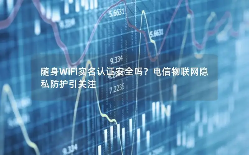 随身WiFi实名认证安全吗？电信物联网隐私防护引关注