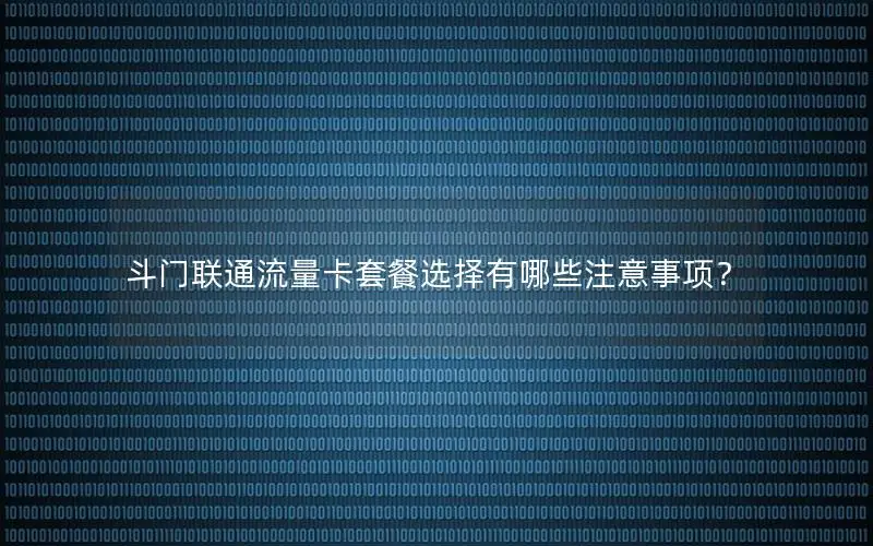 斗门联通流量卡套餐选择有哪些注意事项？