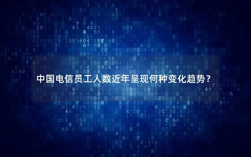 中国电信员工人数近年呈现何种变化趋势？