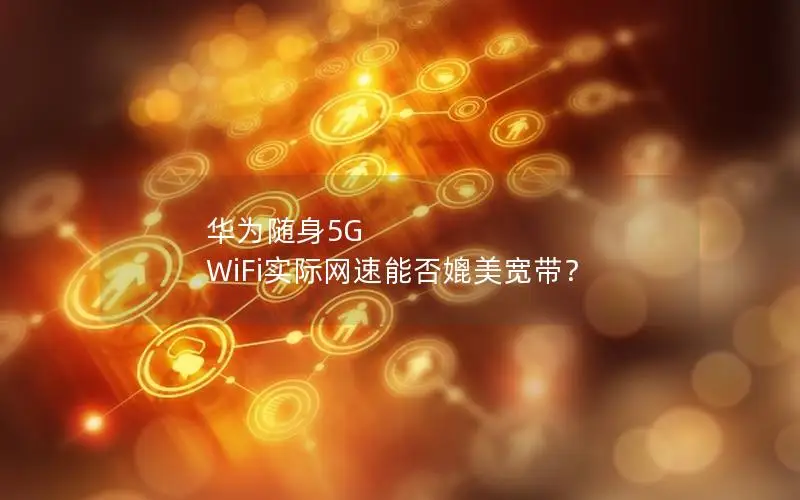 华为随身5G WiFi实际网速能否媲美宽带？