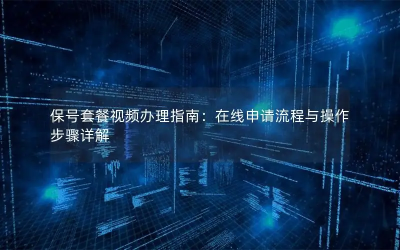 保号套餐视频办理指南：在线申请流程与操作步骤详解