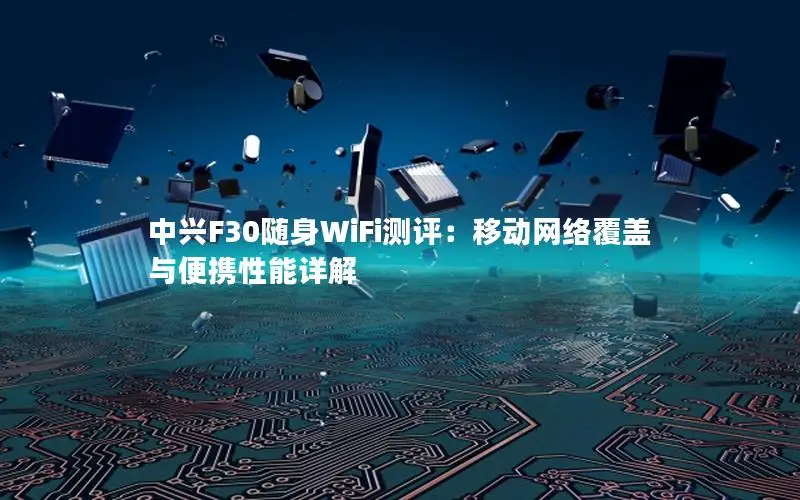 中兴F30随身WiFi测评：移动网络覆盖与便携性能详解