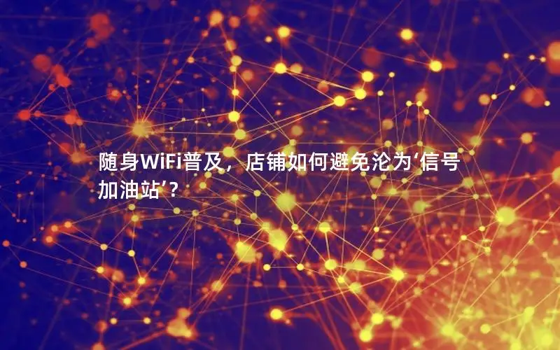 随身WiFi普及，店铺如何避免沦为‘信号加油站’？
