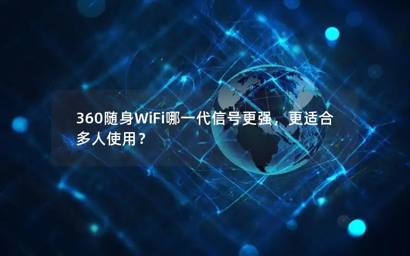 360随身WiFi哪一代信号更强，更适合多人使用？