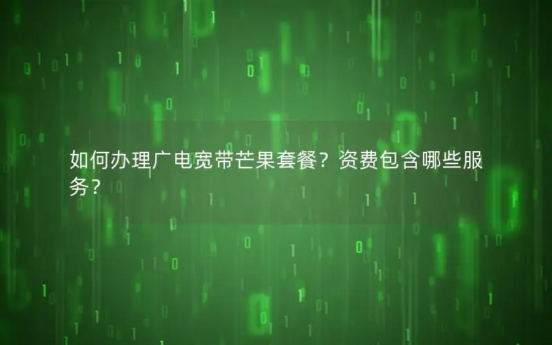 如何办理广电宽带芒果套餐？资费包含哪些服务？