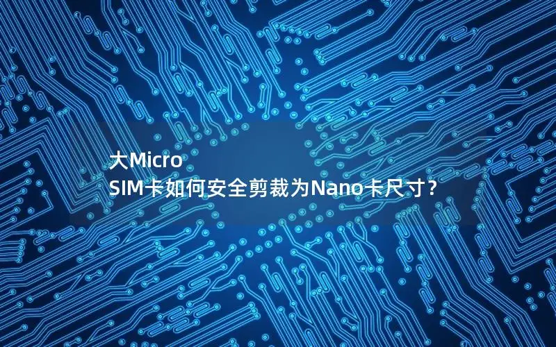 大Micro SIM卡如何安全剪裁为Nano卡尺寸？