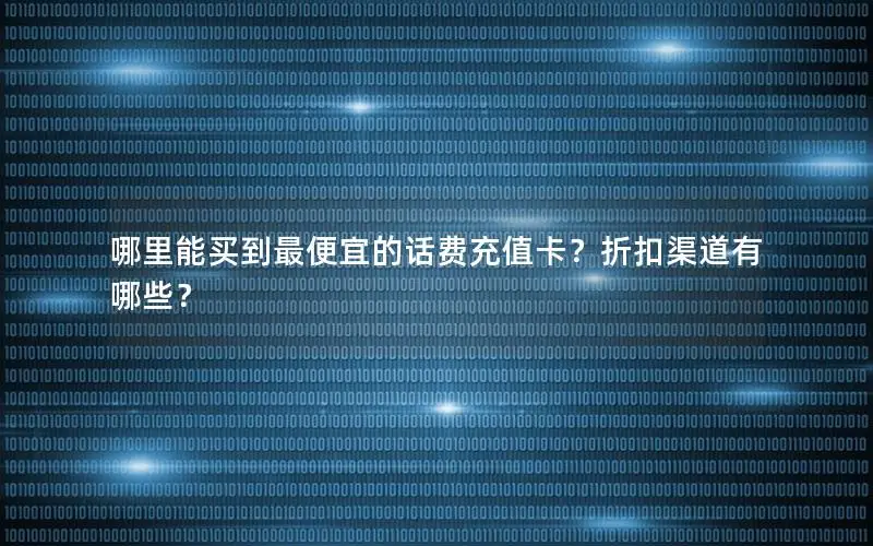 哪里能买到最便宜的话费充值卡？折扣渠道有哪些？