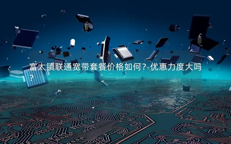 富太镇联通宽带套餐价格如何？优惠力度大吗？