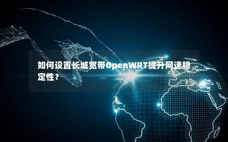 如何设置长城宽带OpenWRT提升网速稳定性？