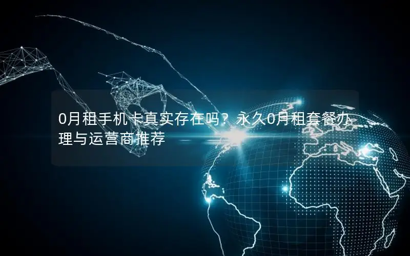 0月租手机卡真实存在吗？永久0月租套餐办理与运营商推荐