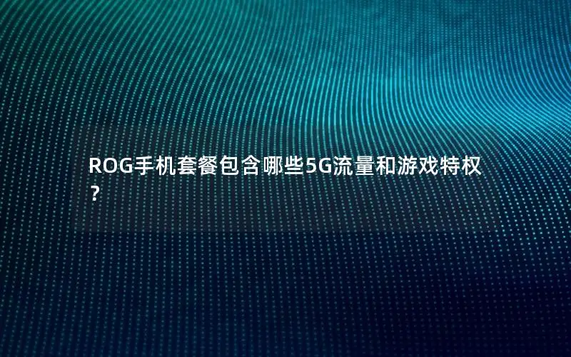 ROG手机套餐包含哪些5G流量和游戏特权？
