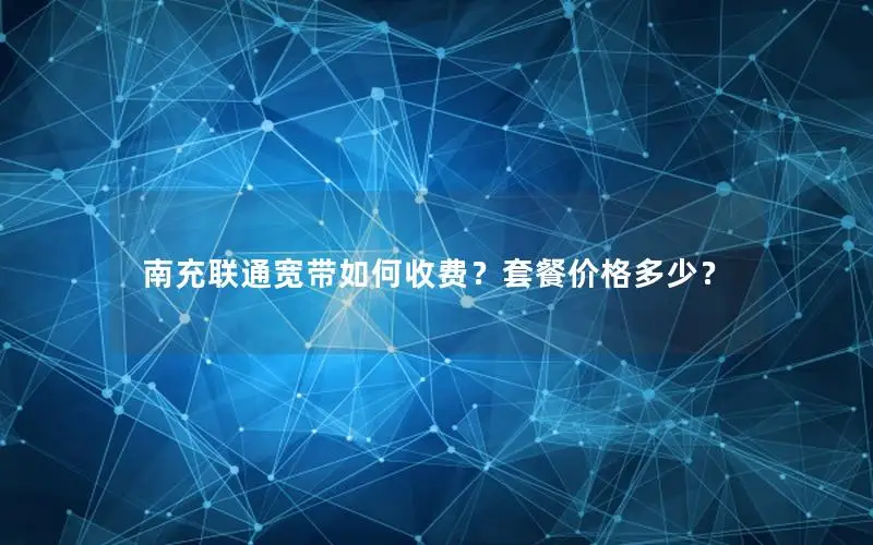 南充联通宽带如何收费？套餐价格多少？