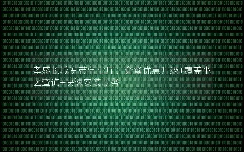 孝感长城宽带营业厅：套餐优惠升级+覆盖小区查询+快速安装服务