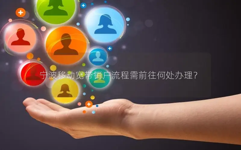 宁波移动宽带销户流程需前往何处办理？