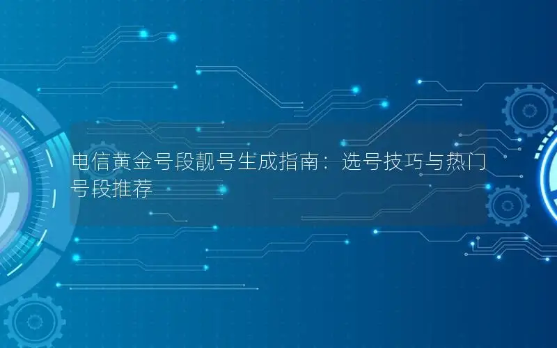 电信黄金号段靓号生成指南：选号技巧与热门号段推荐