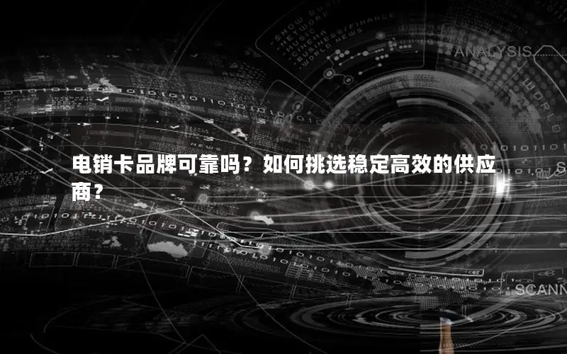 电销卡品牌可靠吗？如何挑选稳定高效的供应商？