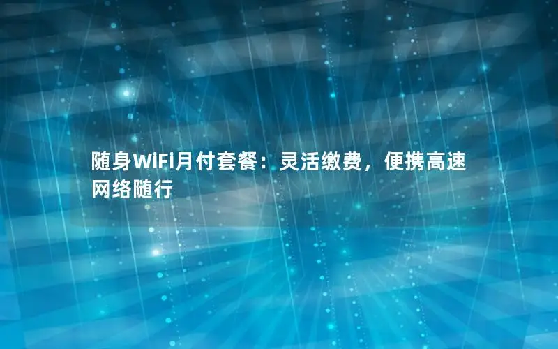 随身WiFi月付套餐：灵活缴费，便携高速网络随行