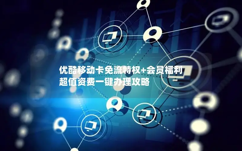 优酷移动卡免流特权+会员福利 超值资费一键办理攻略