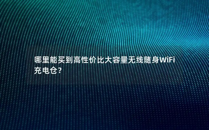 哪里能买到高性价比大容量无线随身WiFi充电仓？