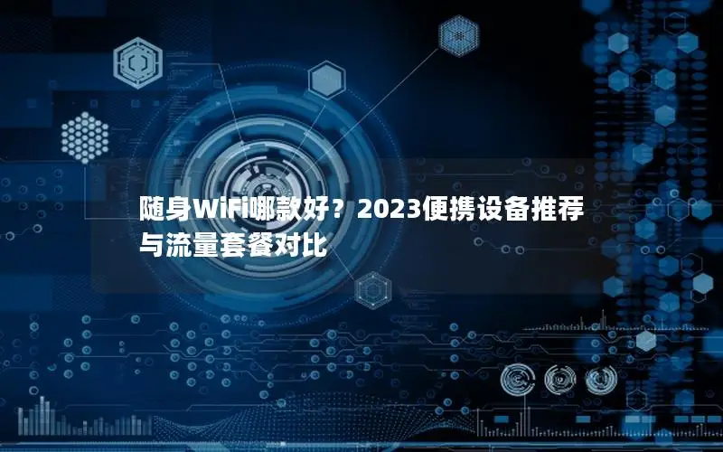 随身WiFi哪款好？2023便携设备推荐与流量套餐对比