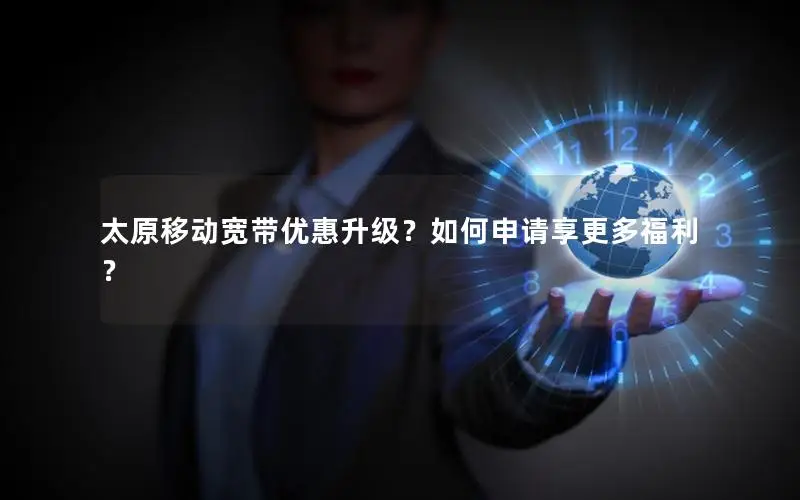 太原移动宽带优惠升级？如何申请享更多福利？