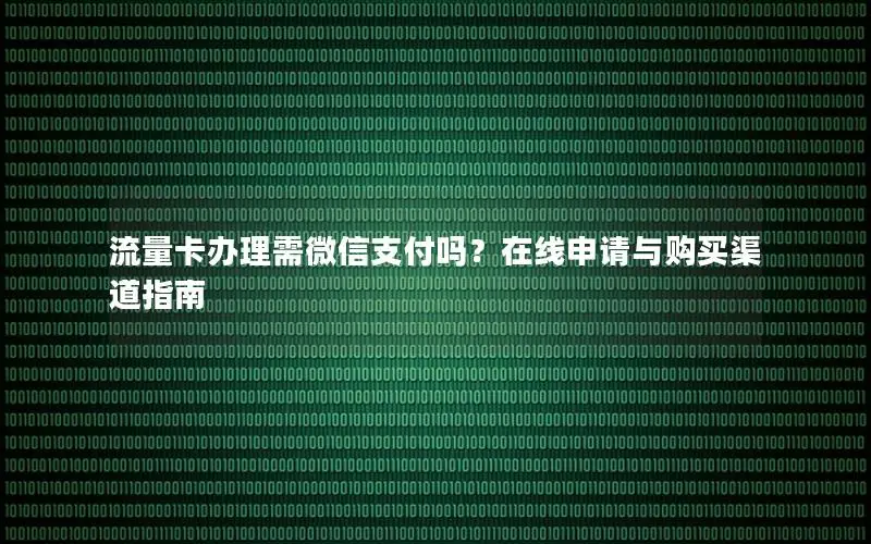 流量卡办理需微信支付吗？在线申请与购买渠道指南