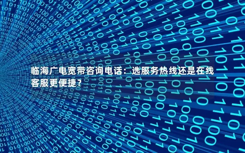 临海广电宽带咨询电话：选服务热线还是在线客服更便捷？
