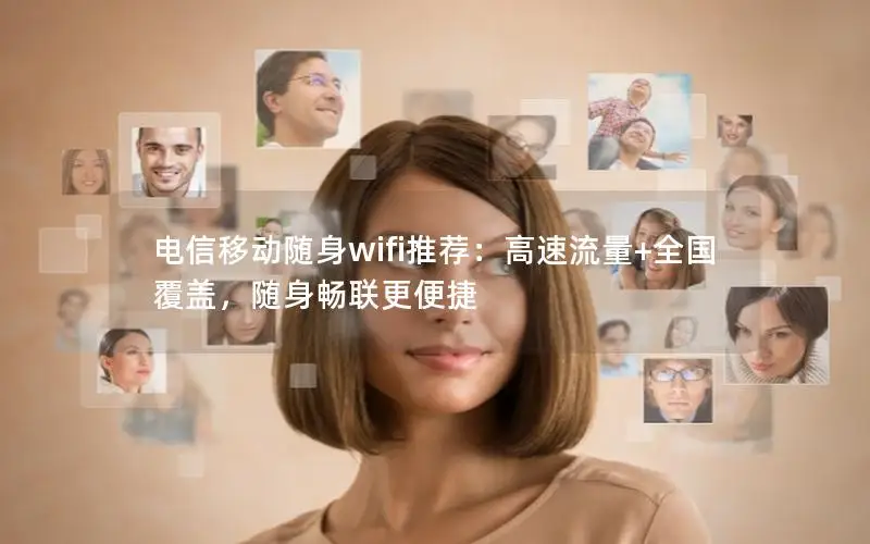 电信移动随身wifi推荐：高速流量+全国覆盖，随身畅联更便捷
