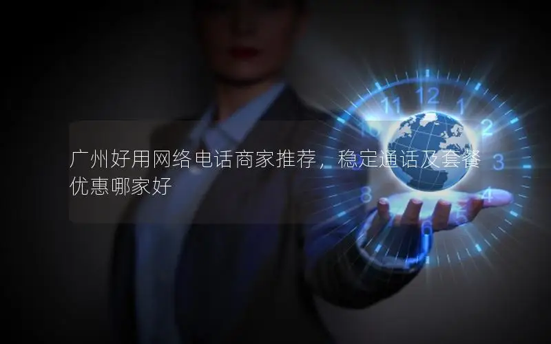 广州好用网络电话商家推荐，稳定通话及套餐优惠哪家好
