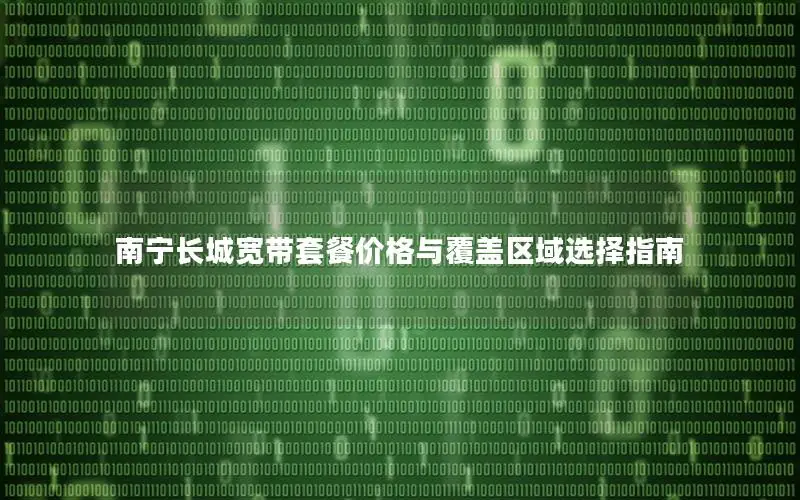 南宁长城宽带套餐价格与覆盖区域选择指南