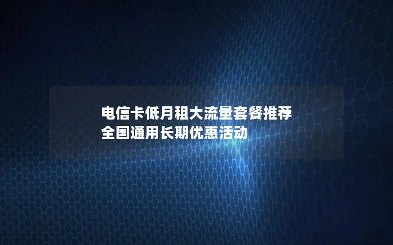 电信卡低月租大流量套餐推荐 全国通用长期优惠活动