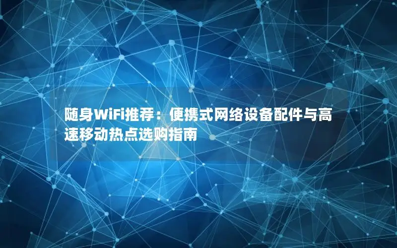 随身WiFi推荐：便携式网络设备配件与高速移动热点选购指南