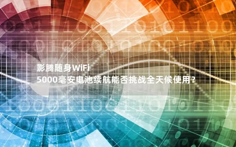 影腾随身WiFi 5000毫安电池续航能否挑战全天候使用？