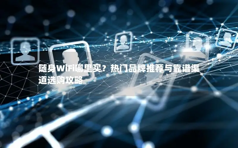 随身WiFi哪里买？热门品牌推荐与靠谱渠道选购攻略