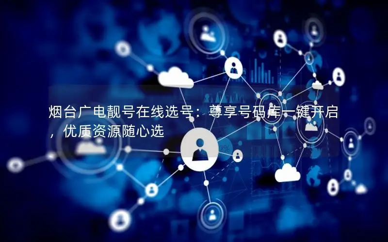 烟台广电靓号在线选号：尊享号码库一键开启，优质资源随心选