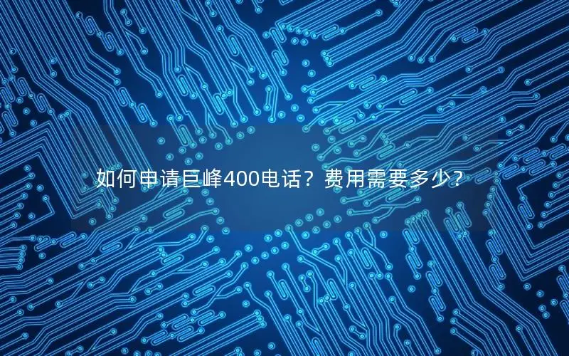 如何申请巨峰400电话？费用需要多少？
