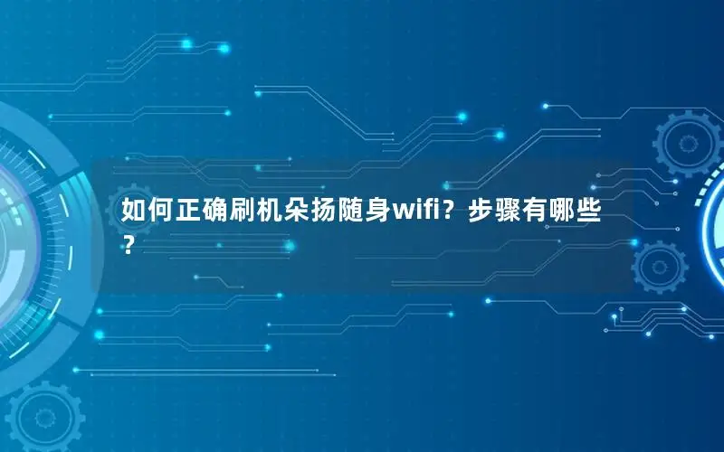 如何正确刷机朵扬随身wifi？步骤有哪些？