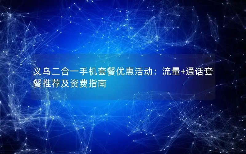 义乌二合一手机套餐优惠活动：流量+通话套餐推荐及资费指南