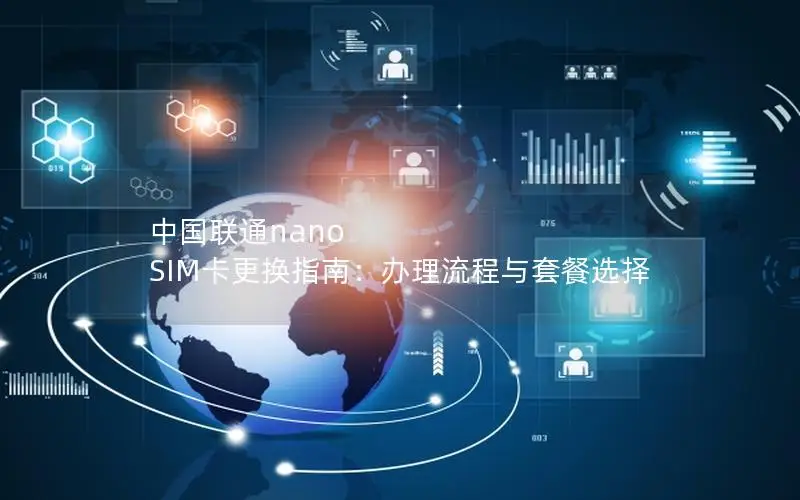 中国联通nano SIM卡更换指南：办理流程与套餐选择