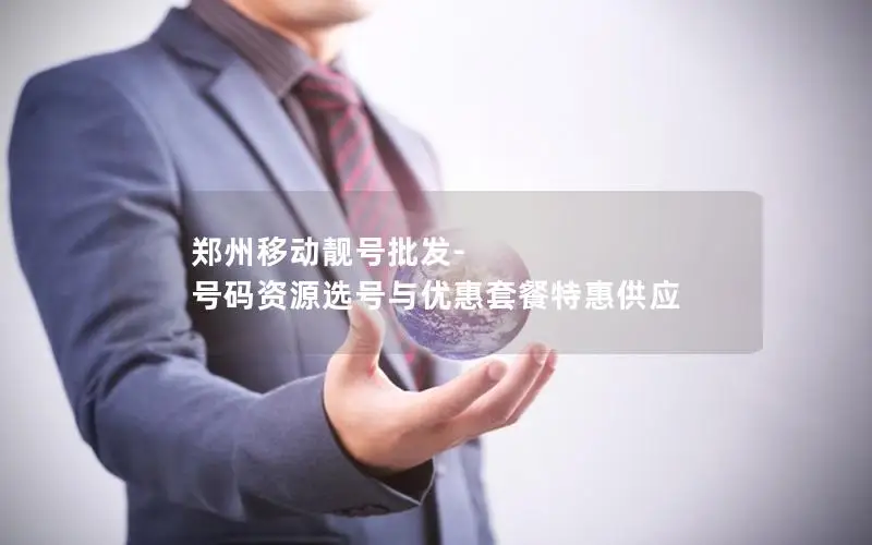 郑州移动靓号批发-号码资源选号与优惠套餐特惠供应