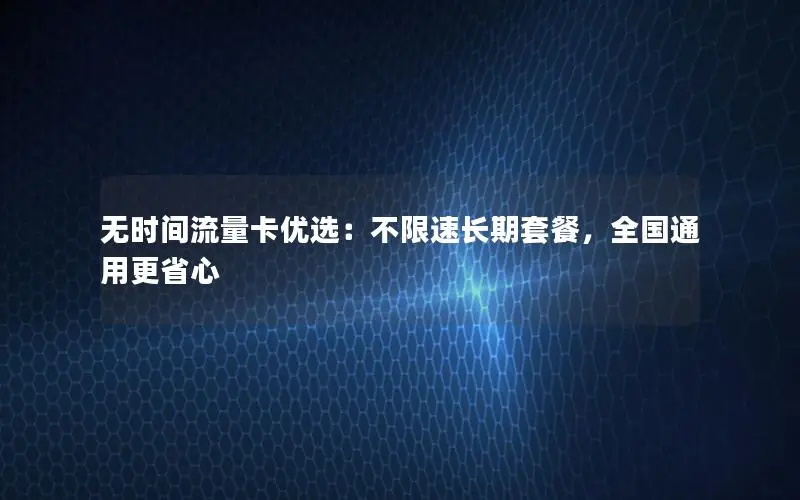 无时间流量卡优选：不限速长期套餐，全国通用更省心