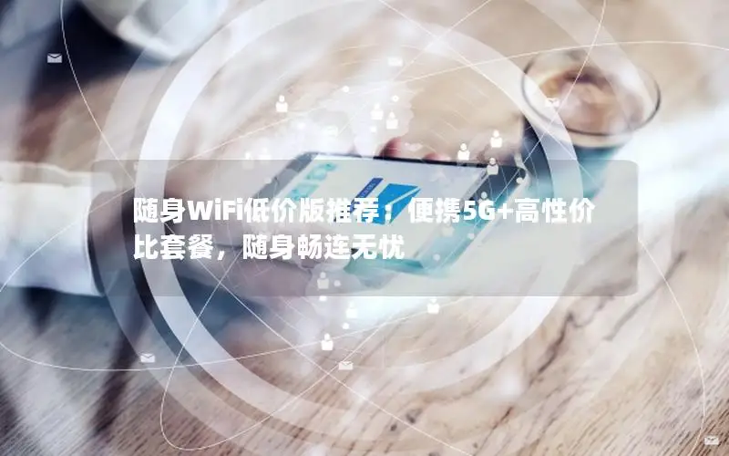 随身WiFi低价版推荐：便携5G+高性价比套餐，随身畅连无忧