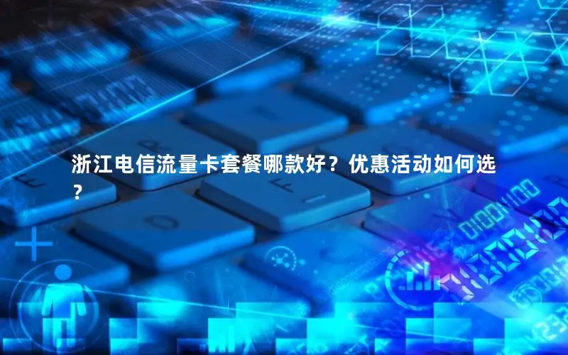 浙江电信流量卡套餐哪款好？优惠活动如何选？