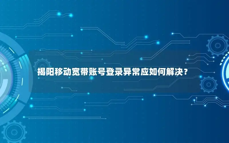 揭阳移动宽带账号登录异常应如何解决？