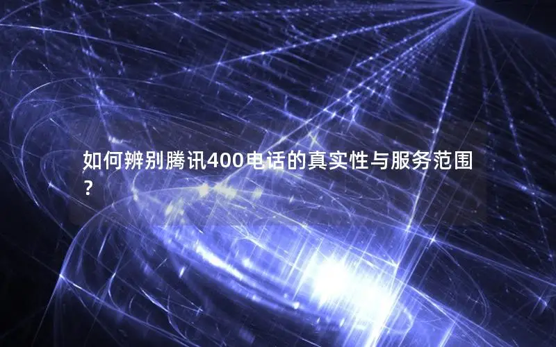 如何辨别腾讯400电话的真实性与服务范围？