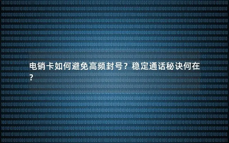 电销卡如何避免高频封号？稳定通话秘诀何在？